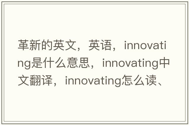 革新的英文，英语，innovating是什么意思，innovating中文翻译，innovating怎么读、发音、用法及例句