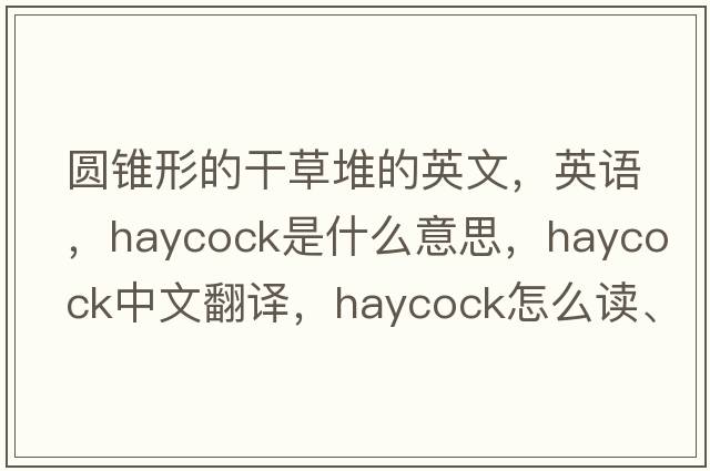 圆锥形的干草堆的英文，英语，haycock是什么意思，haycock中文翻译，haycock怎么读、发音、用法及例句