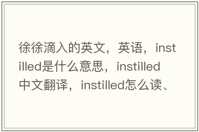 徐徐滴入的英文，英语，instilled是什么意思，instilled中文翻译，instilled怎么读、发音、用法及例句