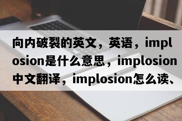 向内破裂的英文，英语，implosion是什么意思，implosion中文翻译，implosion怎么读、发音、用法及例句