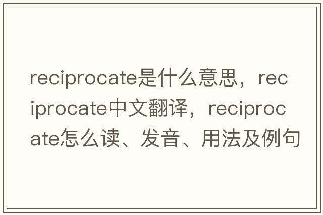 reciprocate是什么意思，reciprocate中文翻译，reciprocate怎么读、发音、用法及例句