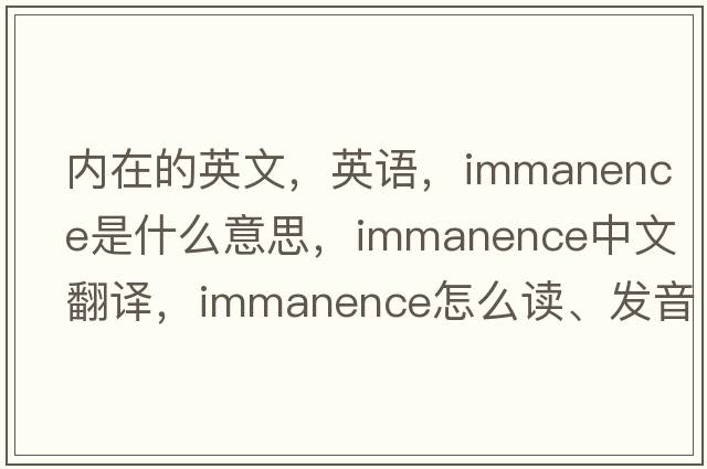 内在的英文，英语，immanence是什么意思，immanence中文翻译，immanence怎么读、发音、用法及例句