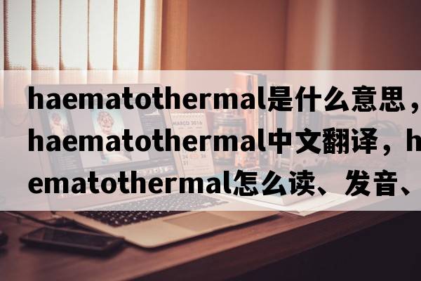 haematothermal是什么意思，haematothermal中文翻译，haematothermal怎么读、发音、用法及例句