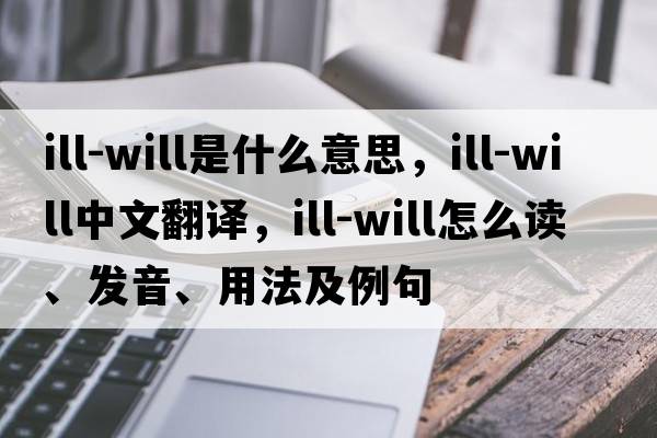 ill-will是什么意思，ill-will中文翻译，ill-will怎么读、发音、用法及例句