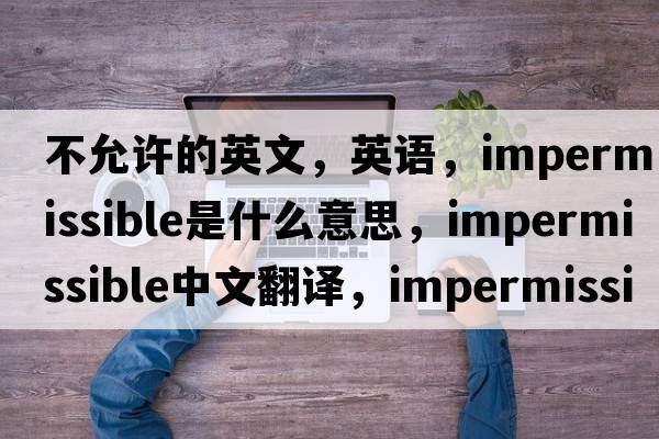 不允许的英文，英语，impermissible是什么意思，impermissible中文翻译，impermissible怎么读、发音、用法及例句