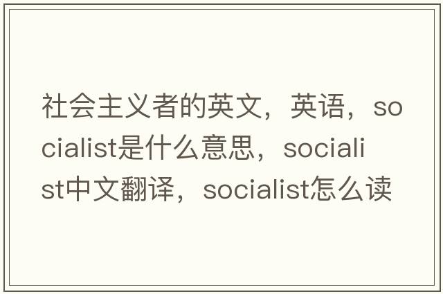 社会主义者的英文，英语，socialist是什么意思，socialist中文翻译，socialist怎么读、发音、用法及例句