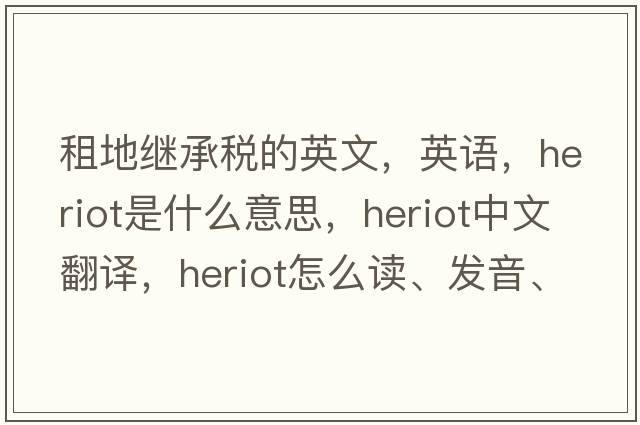 租地继承税的英文，英语，heriot是什么意思，heriot中文翻译，heriot怎么读、发音、用法及例句