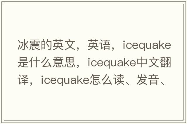 冰震的英文，英语，icequake是什么意思，icequake中文翻译，icequake怎么读、发音、用法及例句