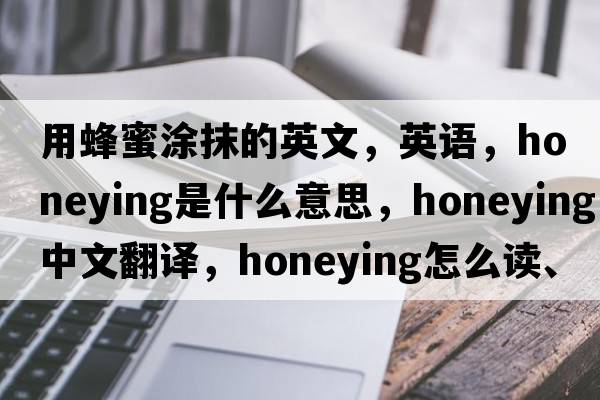 用蜂蜜涂抹的英文，英语，honeying是什么意思，honeying中文翻译，honeying怎么读、发音、用法及例句