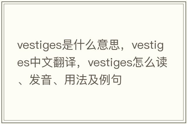 vestiges是什么意思，vestiges中文翻译，vestiges怎么读、发音、用法及例句