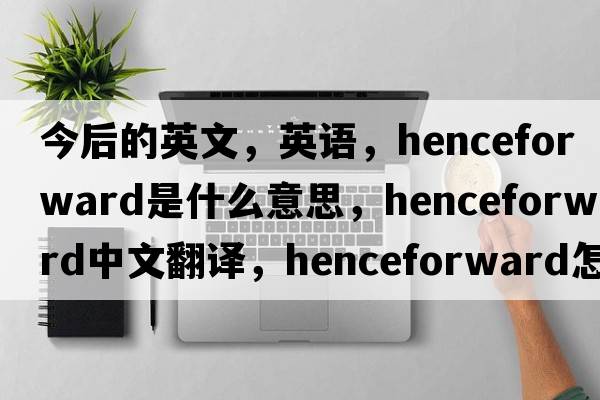 今后的英文，英语，henceforward是什么意思，henceforward中文翻译，henceforward怎么读、发音、用法及例句