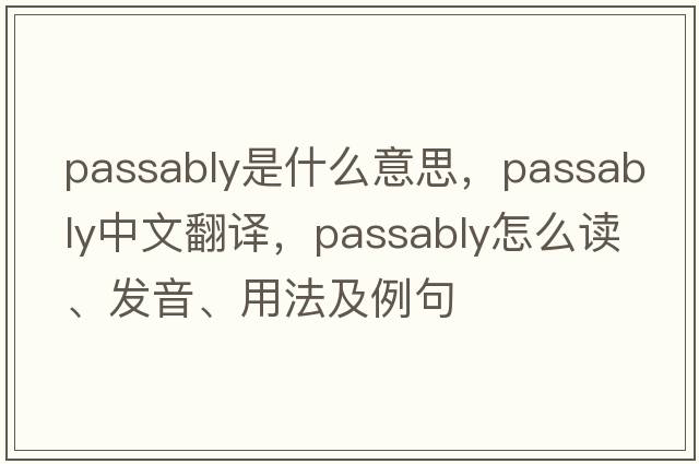 passably是什么意思，passably中文翻译，passably怎么读、发音、用法及例句