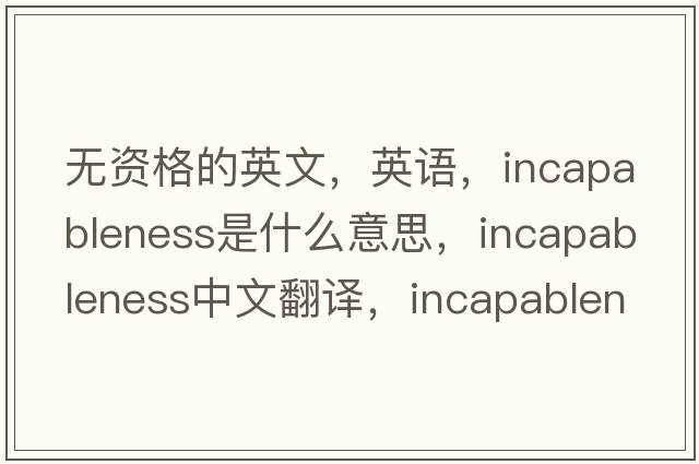 无资格的英文，英语，incapableness是什么意思，incapableness中文翻译，incapableness怎么读、发音、用法及例句