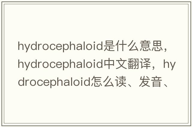 hydrocephaloid是什么意思，hydrocephaloid中文翻译，hydrocephaloid怎么读、发音、用法及例句