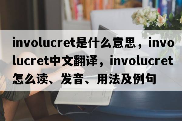 involucret是什么意思，involucret中文翻译，involucret怎么读、发音、用法及例句