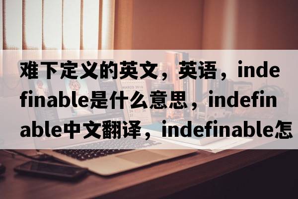 难下定义的英文，英语，indefinable是什么意思，indefinable中文翻译，indefinable怎么读、发音、用法及例句