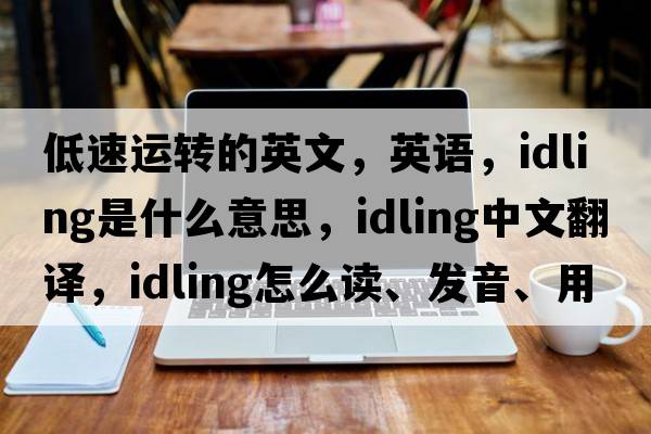 低速运转的英文，英语，idling是什么意思，idling中文翻译，idling怎么读、发音、用法及例句