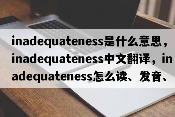 inadequateness是什么意思，inadequateness中文翻译，inadequateness怎么读、发音、用法及例句