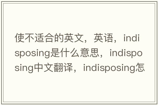 使不适合的英文，英语，indisposing是什么意思，indisposing中文翻译，indisposing怎么读、发音、用法及例句