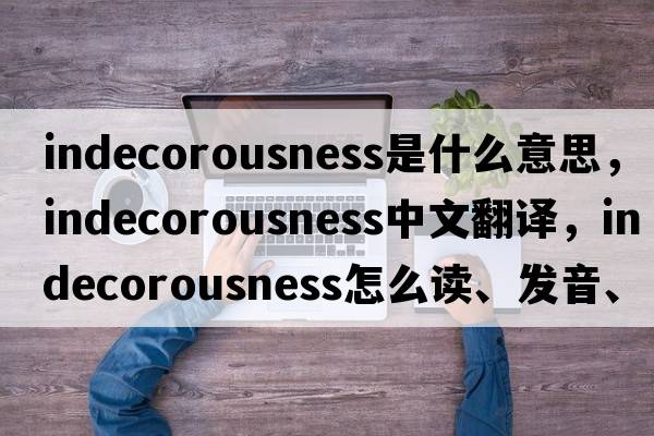 indecorousness是什么意思，indecorousness中文翻译，indecorousness怎么读、发音、用法及例句