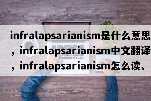 infralapsarianism是什么意思，infralapsarianism中文翻译，infralapsarianism怎么读、发音、用法及例句