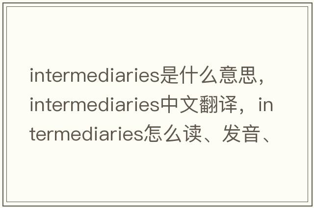 intermediaries是什么意思，intermediaries中文翻译，intermediaries怎么读、发音、用法及例句