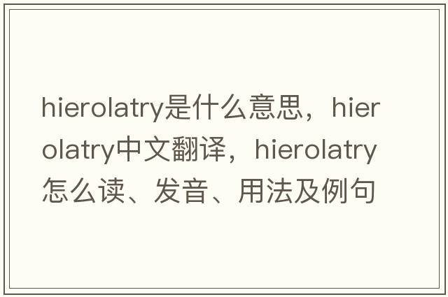 hierolatry是什么意思，hierolatry中文翻译，hierolatry怎么读、发音、用法及例句