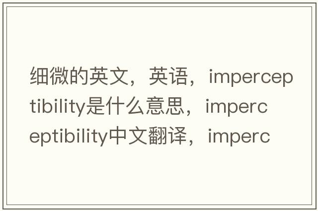 细微的英文，英语，imperceptibility是什么意思，imperceptibility中文翻译，imperceptibility怎么读、发音、用法及例句