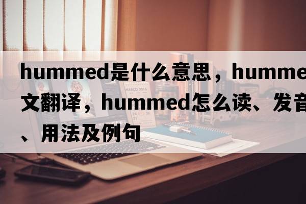 hummed是什么意思，hummed中文翻译，hummed怎么读、发音、用法及例句