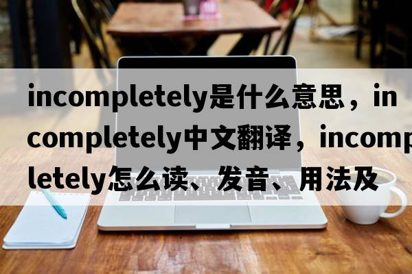 incompletely是什么意思，incompletely中文翻译，incompletely怎么读、发音、用法及例句