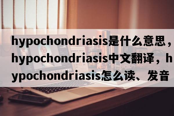 hypochondriasis是什么意思，hypochondriasis中文翻译，hypochondriasis怎么读、发音、用法及例句