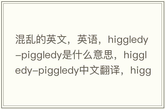 混乱的英文，英语，higgledy-piggledy是什么意思，higgledy-piggledy中文翻译，higgledy-piggledy怎么读、发音、用法及例句