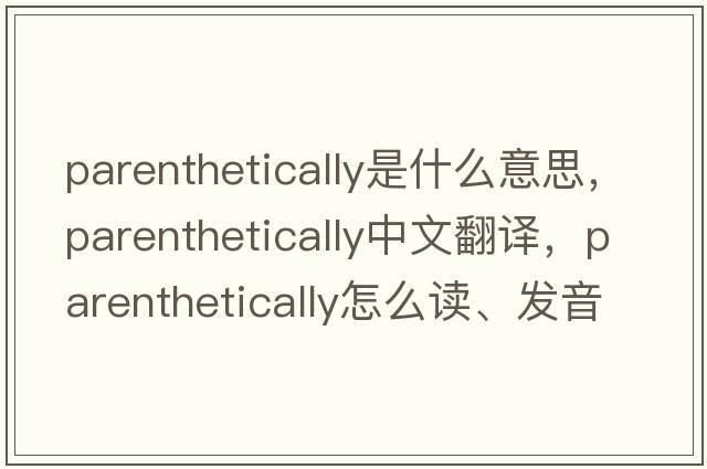 parenthetically是什么意思，parenthetically中文翻译，parenthetically怎么读、发音、用法及例句