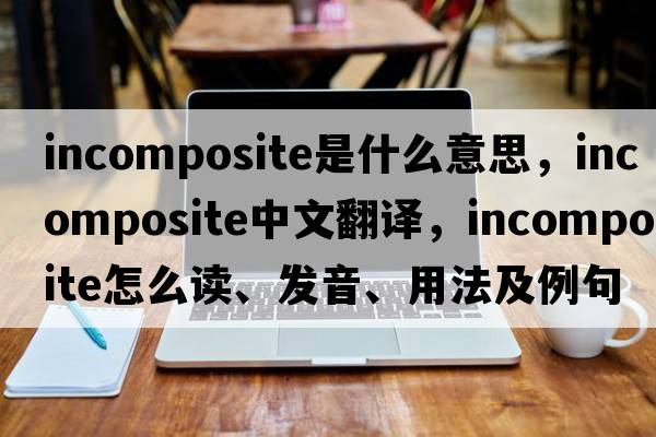 incomposite是什么意思，incomposite中文翻译，incomposite怎么读、发音、用法及例句