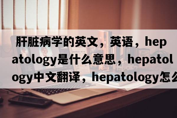  肝脏病学的英文，英语，hepatology是什么意思，hepatology中文翻译，hepatology怎么读、发音、用法及例句