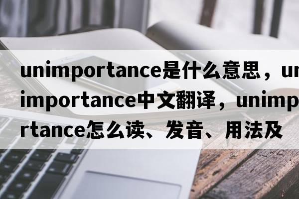 unimportance是什么意思，unimportance中文翻译，unimportance怎么读、发音、用法及例句