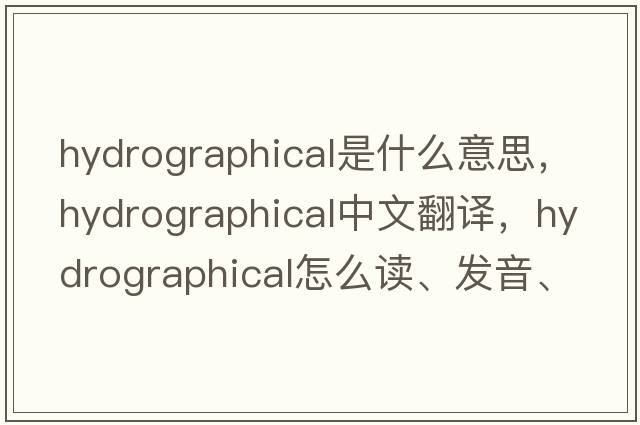 hydrographical是什么意思，hydrographical中文翻译，hydrographical怎么读、发音、用法及例句