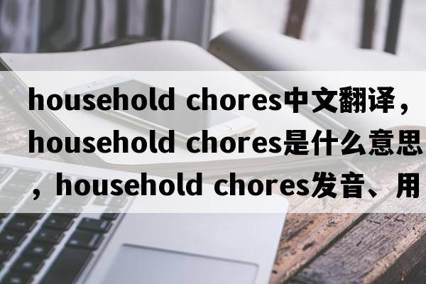 household chores中文翻译，household chores是什么意思，household chores发音、用法及例句