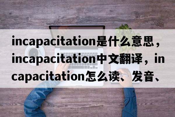 incapacitation是什么意思，incapacitation中文翻译，incapacitation怎么读、发音、用法及例句