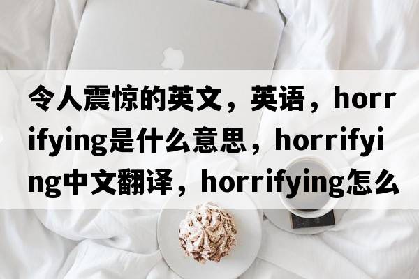 令人震惊的英文，英语，horrifying是什么意思，horrifying中文翻译，horrifying怎么读、发音、用法及例句