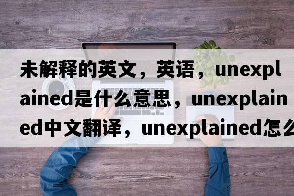 未解释的英文，英语，unexplained是什么意思，unexplained中文翻译，unexplained怎么读、发音、用法及例句