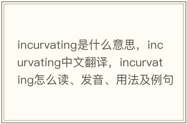 incurvating是什么意思，incurvating中文翻译，incurvating怎么读、发音、用法及例句