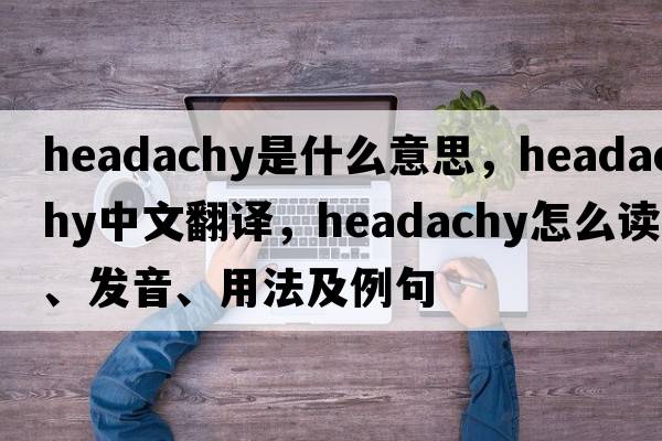 headachy是什么意思，headachy中文翻译，headachy怎么读、发音、用法及例句