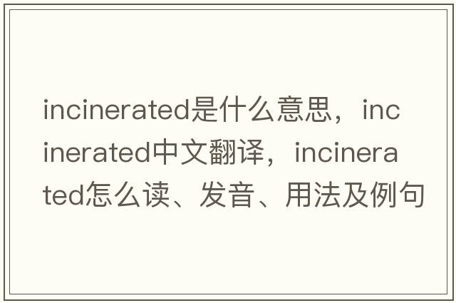 incinerated是什么意思，incinerated中文翻译，incinerated怎么读、发音、用法及例句