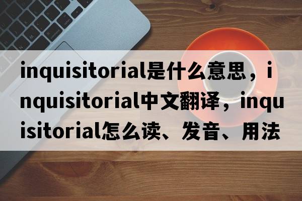 inquisitorial是什么意思，inquisitorial中文翻译，inquisitorial怎么读、发音、用法及例句