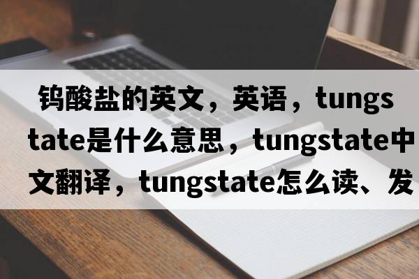  钨酸盐的英文，英语，tungstate是什么意思，tungstate中文翻译，tungstate怎么读、发音、用法及例句