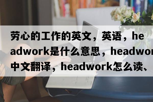 劳心的工作的英文，英语，headwork是什么意思，headwork中文翻译，headwork怎么读、发音、用法及例句