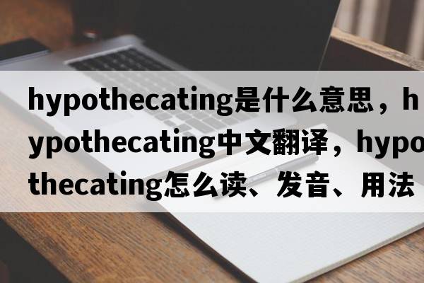 hypothecating是什么意思，hypothecating中文翻译，hypothecating怎么读、发音、用法及例句