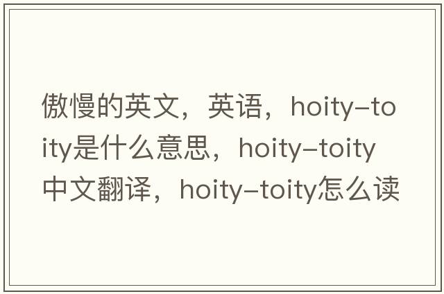 傲慢的英文，英语，hoity-toity是什么意思，hoity-toity中文翻译，hoity-toity怎么读、发音、用法及例句