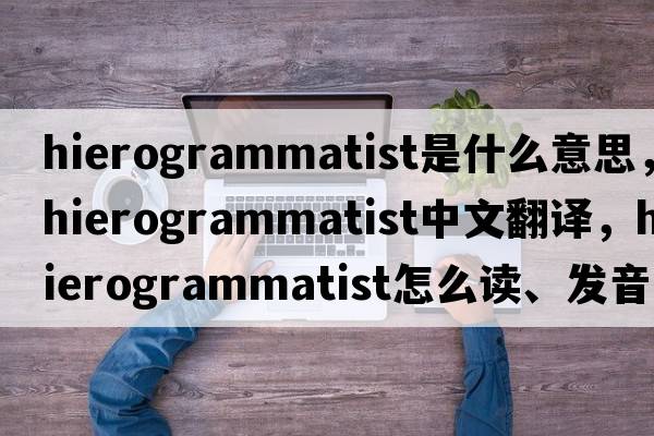 hierogrammatist是什么意思，hierogrammatist中文翻译，hierogrammatist怎么读、发音、用法及例句